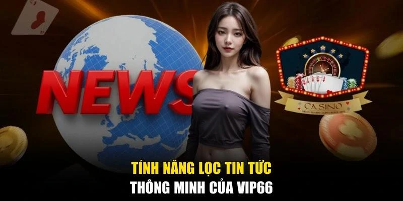 Tính năng lọc tin tức thông minh của Vip66